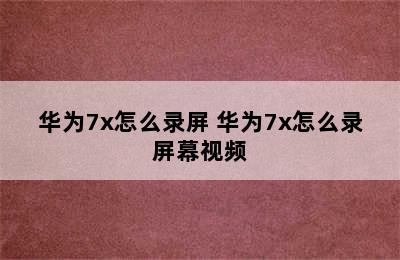 华为7x怎么录屏 华为7x怎么录屏幕视频